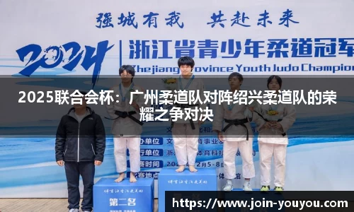 2025联合会杯：广州柔道队对阵绍兴柔道队的荣耀之争对决