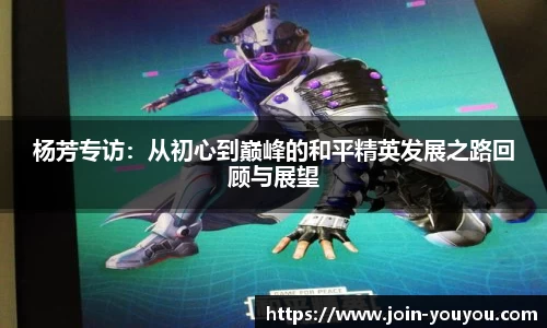 杨芳专访:从初心到巅峰的和平精英发展之路回顾与展望