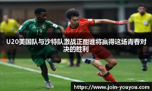 U20美国队与沙特队激战正酣谁将赢得这场青春对决的胜利
