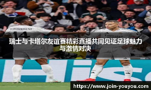 瑞士与卡塔尔友谊赛精彩直播共同见证足球魅力与激情对决